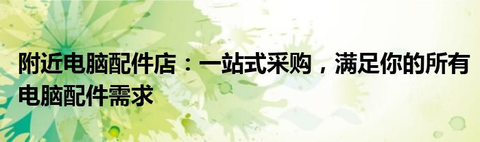 附近电脑配件店：一站式采购，满足你的所有电脑配件需求