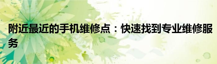附近最近的手机维修点：快速找到专业维修服务
