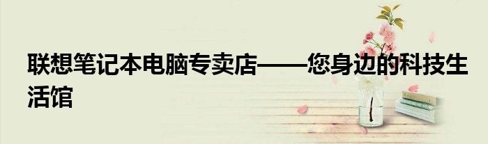 联想笔记本电脑专卖店——您身边的科技生活馆