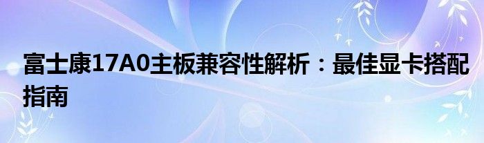富士康17A0主板兼容性解析：最佳显卡搭配指南