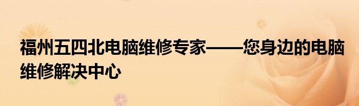 福州五四北电脑维修专家——您身边的电脑维修解决中心
