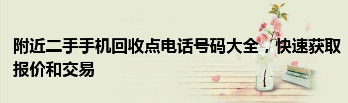 附近二手手机回收点电话号码大全，快速获取报价和交易