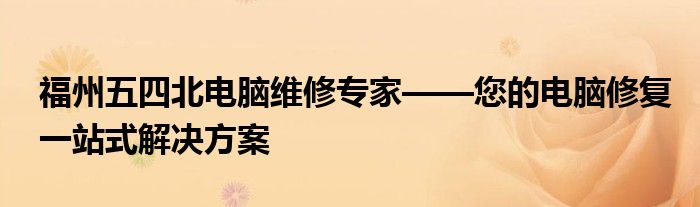 福州五四北电脑维修专家——您的电脑修复一站式解决方案