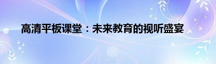 高清平板课堂：未来教育的视听盛宴