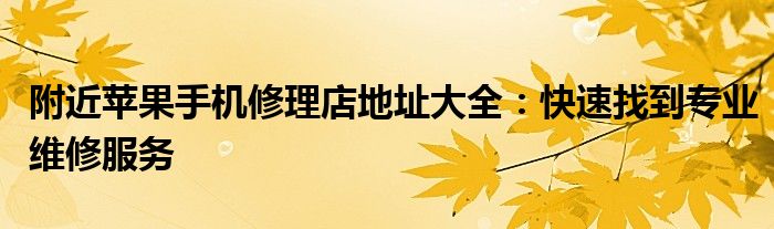 附近苹果手机修理店地址大全：快速找到专业维修服务