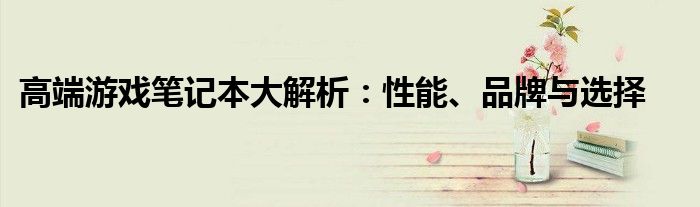 高端游戏笔记本大解析：性能、品牌与选择