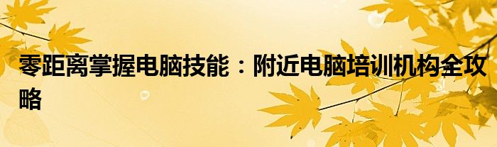 零距离掌握电脑技能：附近电脑培训机构全攻略