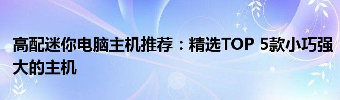 高配迷你电脑主机推荐：精选TOP 5款小巧强大的主机