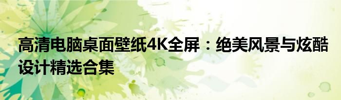 高清电脑桌面壁纸4K全屏：绝美风景与炫酷设计精选合集