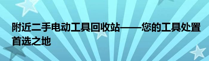 附近二手电动工具回收站——您的工具处置首选之地