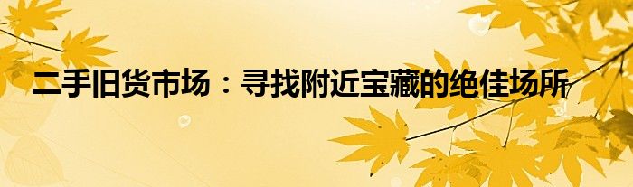 二手旧货市场：寻找附近宝藏的绝佳场所