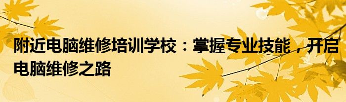 附近电脑维修培训学校：掌握专业技能，开启电脑维修之路