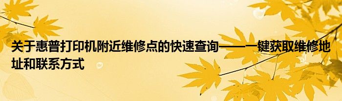 关于惠普打印机附近维修点的快速查询——一键获取维修地址和联系方式