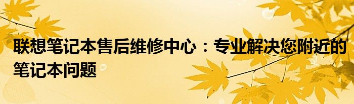联想笔记本售后维修中心：专业解决您附近的笔记本问题