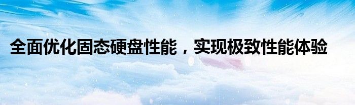 全面优化固态硬盘性能，实现极致性能体验