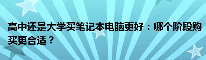 高中还是大学买笔记本电脑更好：哪个阶段购买更合适？