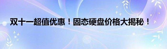双十一超值优惠！固态硬盘价格大揭秘！