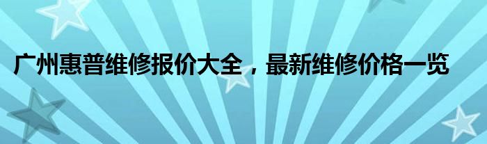 广州惠普维修报价大全，最新维修价格一览