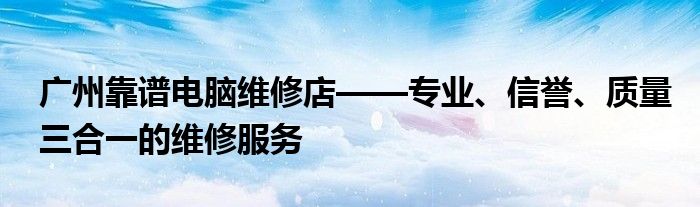 广州靠谱电脑维修店——专业、信誉、质量三合一的维修服务