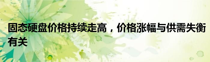固态硬盘价格持续走高，价格涨幅与供需失衡有关