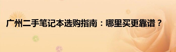 广州二手笔记本选购指南：哪里买更靠谱？