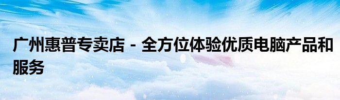 广州惠普专卖店 - 全方位体验优质电脑产品和服务