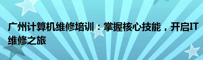 广州计算机维修培训：掌握核心技能，开启IT维修之旅