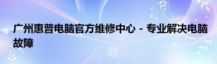 广州惠普电脑官方维修中心 - 专业解决电脑故障