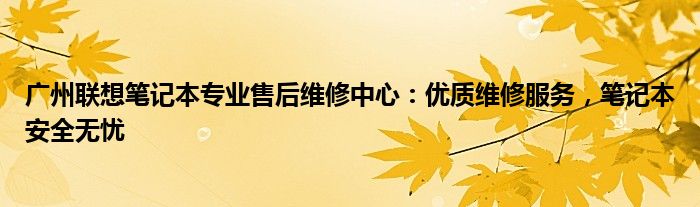 广州联想笔记本专业售后维修中心：优质维修服务，笔记本安全无忧
