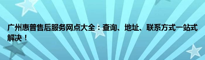 广州惠普售后服务网点大全：查询、地址、联系方式一站式解决！