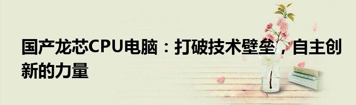 国产龙芯CPU电脑：打破技术壁垒，自主创新的力量