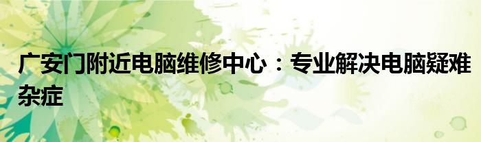 广安门附近电脑维修中心：专业解决电脑疑难杂症
