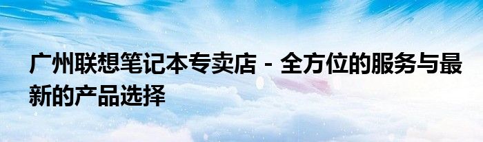 广州联想笔记本专卖店 - 全方位的服务与最新的产品选择