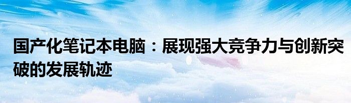 国产化笔记本电脑：展现强大竞争力与创新突破的发展轨迹