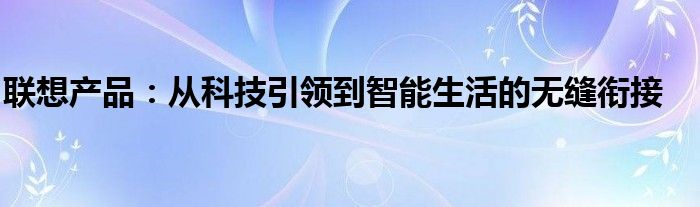 联想产品：从科技引领到智能生活的无缝衔接