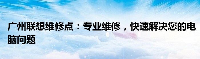 广州联想维修点：专业维修，快速解决您的电脑问题