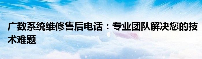 广数系统维修售后电话：专业团队解决您的技术难题