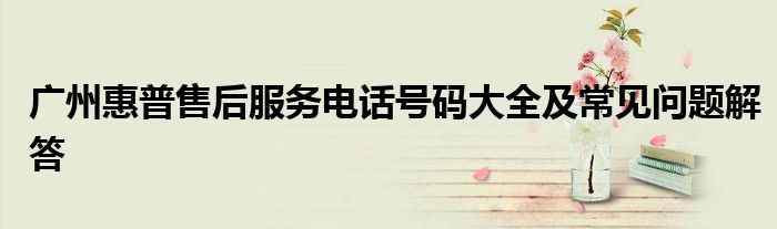 广州惠普售后服务电话号码大全及常见问题解答