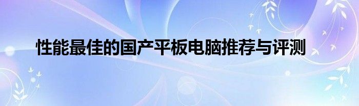 性能最佳的国产平板电脑推荐与评测