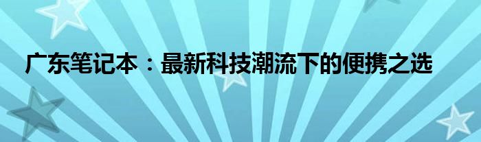 广东笔记本：最新科技潮流下的便携之选