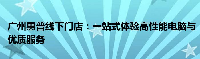 广州惠普线下门店：一站式体验高性能电脑与优质服务