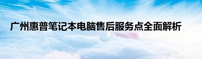 广州惠普笔记本电脑售后服务点全面解析