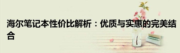 海尔笔记本性价比解析：优质与实惠的完美结合