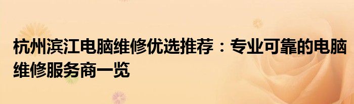 杭州滨江电脑维修优选推荐：专业可靠的电脑维修服务商一览