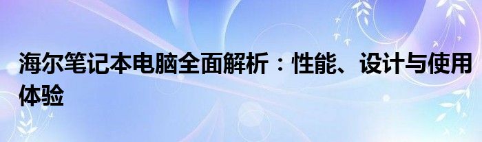 海尔笔记本电脑全面解析：性能、设计与使用体验