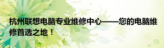 杭州联想电脑专业维修中心——您的电脑维修首选之地！