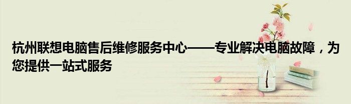 杭州联想电脑售后维修服务中心——专业解决电脑故障，为您提供一站式服务