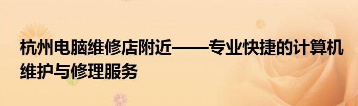 杭州电脑维修店附近——专业快捷的计算机维护与修理服务