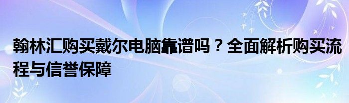 翰林汇购买戴尔电脑靠谱吗？全面解析购买流程与信誉保障