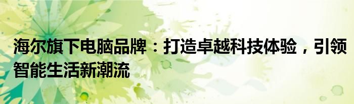 海尔旗下电脑品牌：打造卓越科技体验，引领智能生活新潮流